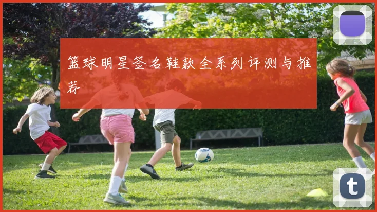 篮球明星签名鞋款全系列评测与推荐