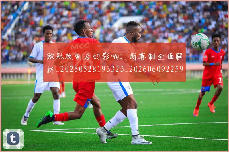 欧冠改制后的影响:新赛制全面解析_20260528193323_20260609225918