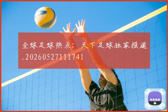 全球足球热点：天下足球独家报道_20260527111741