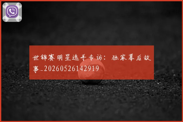 世锦赛明星选手专访:独家幕后故事_20260526142919