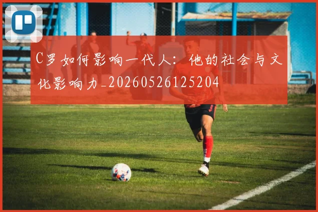 C罗如何影响一代人：他的社会与文化影响力_20260526125204