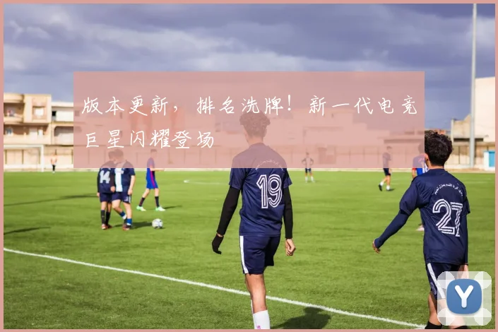 版本更新，排名洗牌！新一代电竞巨星闪耀登场