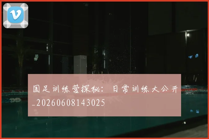 国足训练营探秘:日常训练大公开_20260608143025