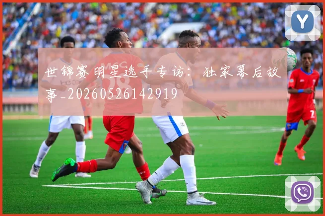 世锦赛明星选手专访：独家幕后故事_20260526142919