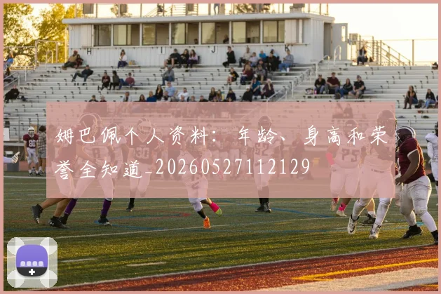 姆巴佩个人资料：年龄、身高和荣誉全知道_20260527112129
