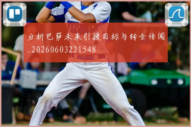 分析巴萨未来引援目标与转会传闻_20260603221548