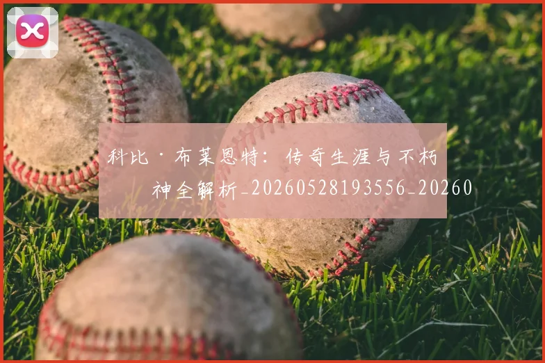 科比·布莱恩特：传奇生涯与不朽精神全解析_20260528193556_20260609234424