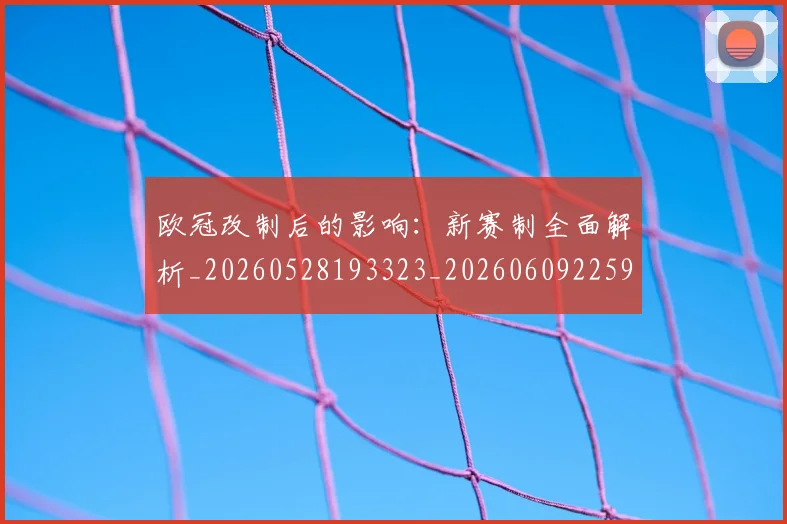 欧冠改制后的影响:新赛制全面解析_20260528193323_20260609225918