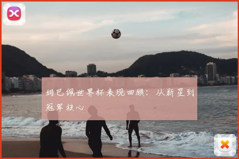 姆巴佩世界杯表现回顾:从新星到冠军核心