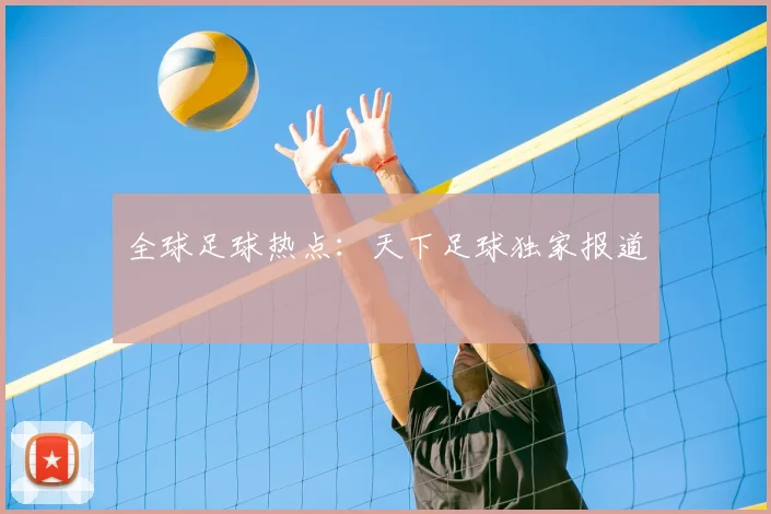 全球足球热点：天下足球独家报道
