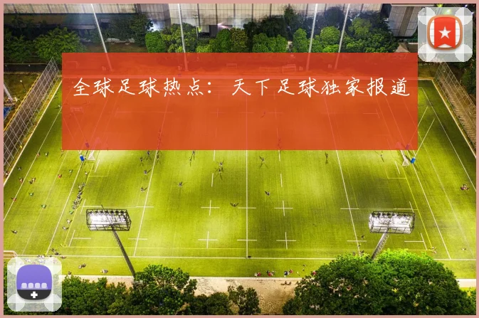 全球足球热点:天下足球独家报道