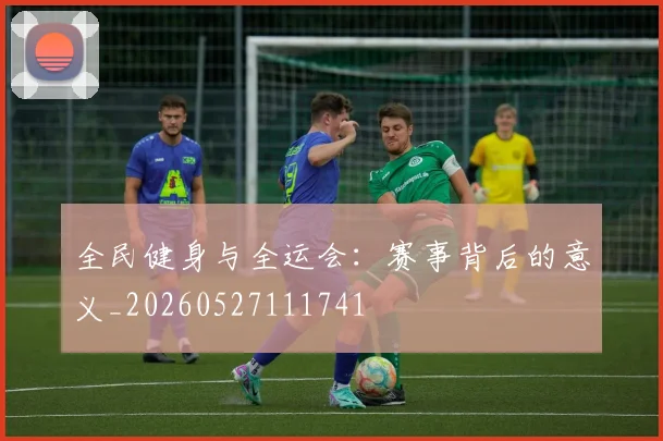 全民健身与全运会：赛事背后的意义_20260527111741