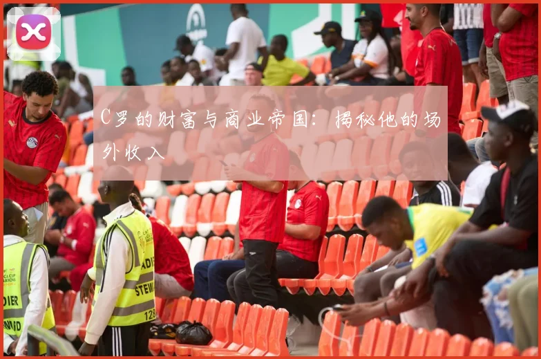 C罗的财富与商业帝国:揭秘他的场外收入