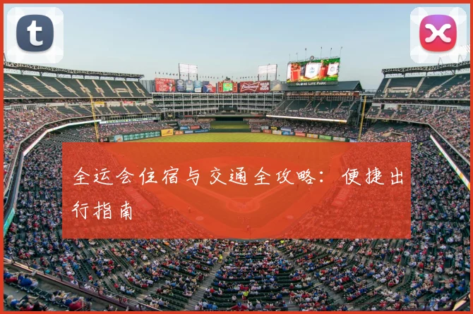 全运会住宿与交通全攻略：便捷出行指南