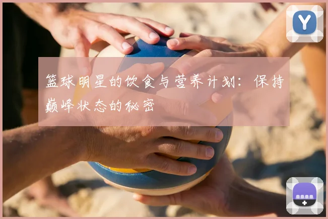 篮球明星的饮食与营养计划：保持巅峰状态的秘密