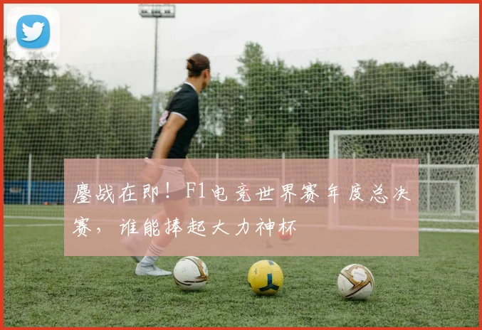鏖战在即!F1电竞世界赛年度总决赛,谁能捧起大力神杯