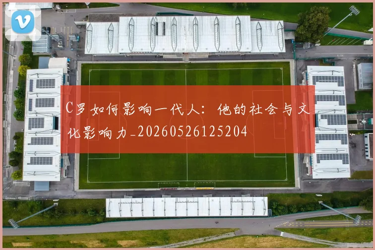 C罗如何影响一代人:他的社会与文化影响力_20260526125204